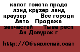 капот тойота прадо лэнд крузер ланд краузер 150 - Все города Авто » Продажа запчастей   . Тыва респ.,Ак-Довурак г.